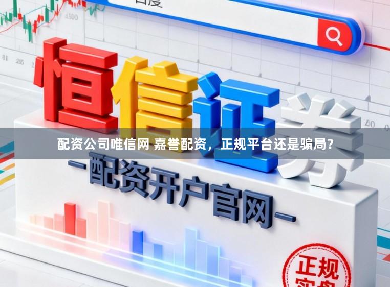 配资公司唯信网 嘉誉配资，正规平台还是骗局？