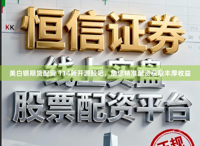 美白银期货配资 114新开源股吧，助您精准配资获取丰厚收益
