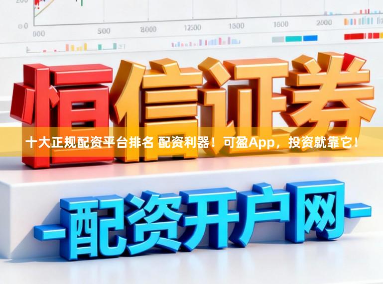十大正规配资平台排名 配资利器！可盈App，投资就靠它！