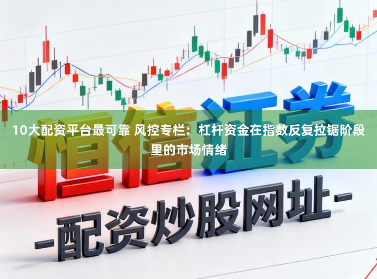 10大配资平台最可靠 风控专栏：杠杆资金在指数反复拉锯阶段里的市场情绪
