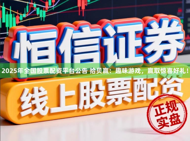 2025年全国股票配资平台公告 拾贝赢：趣味游戏，赢取惊喜好礼！